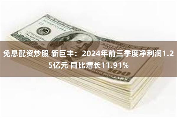 免息配资炒股 新巨丰：2024年前三季度净利润1.25亿元 同比增长11.91%