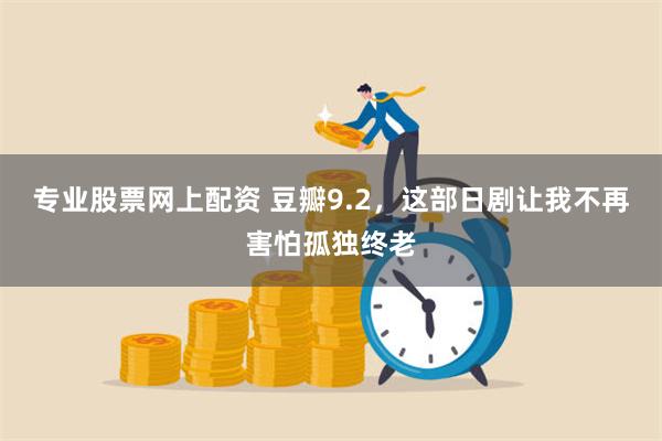 专业股票网上配资 豆瓣9.2，这部日剧让我不再害怕孤独终老