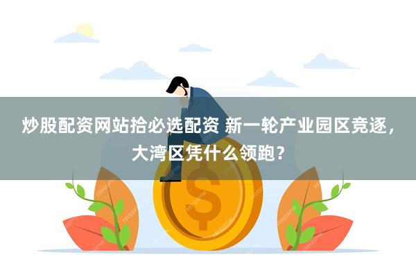 炒股配资网站拾必选配资 新一轮产业园区竞逐，大湾区凭什么领跑？