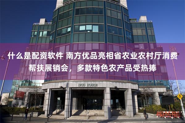 什么是配资软件 南方优品亮相省农业农村厅消费帮扶展销会，多款特色农产品受热捧