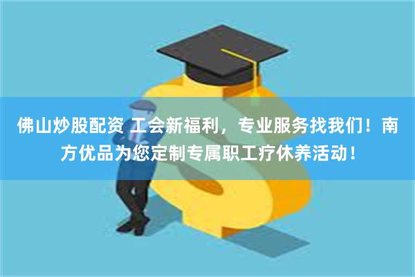 佛山炒股配资 工会新福利，专业服务找我们！南方优品为您定制专属职工疗休养活动！