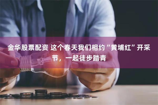 金华股票配资 这个春天我们相约“黄埔红”开采节，一起徒步踏青