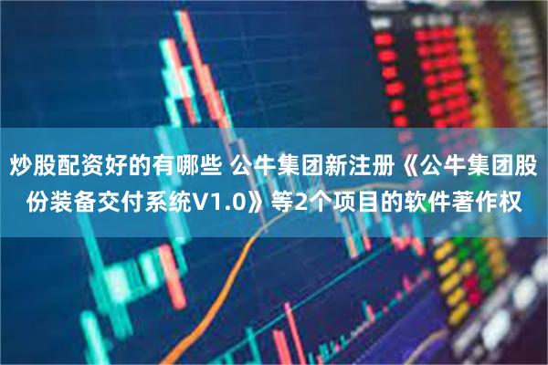 炒股配资好的有哪些 公牛集团新注册《公牛集团股份装备交付系统V1.0》等2个项目的软件著作权