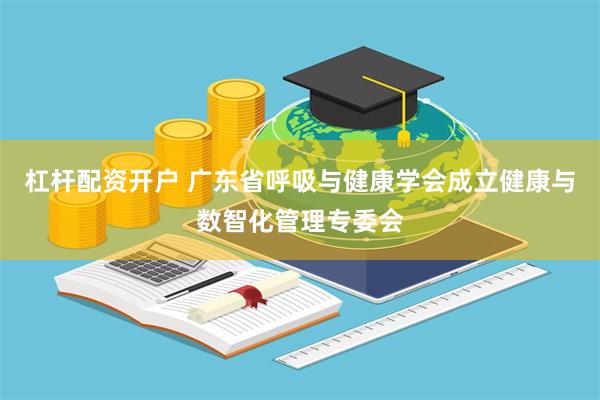 杠杆配资开户 广东省呼吸与健康学会成立健康与数智化管理专委会