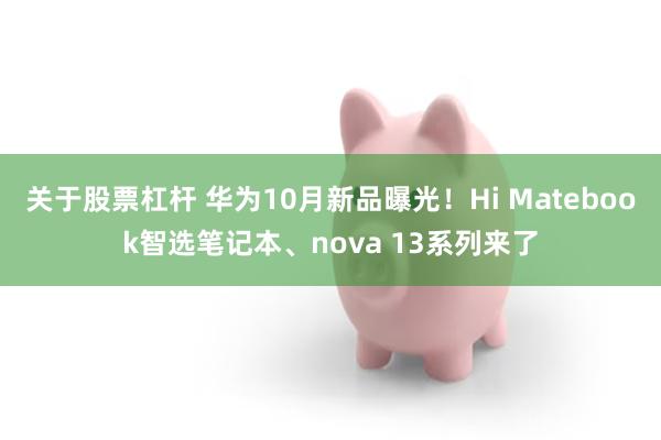 关于股票杠杆 华为10月新品曝光！Hi Matebook智选笔记本、nova 13系列来了