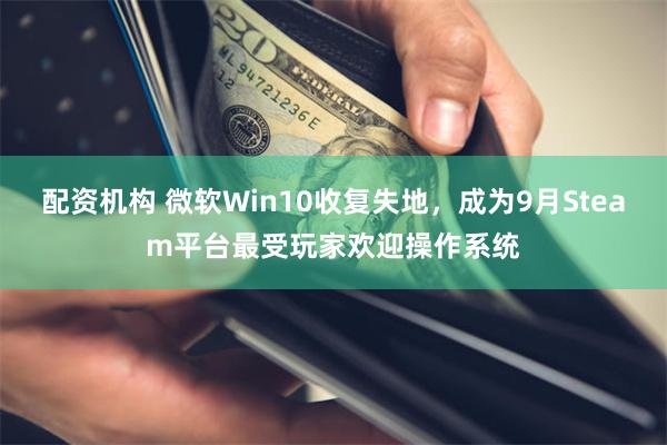 配资机构 微软Win10收复失地，成为9月Steam平台最受玩家欢迎操作系统