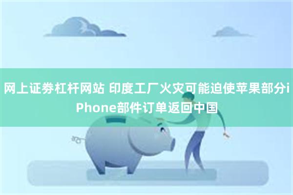 网上证劵杠杆网站 印度工厂火灾可能迫使苹果部分iPhone部件订单返回中国