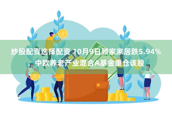 炒股配资选择配资 10月9日顾家家居跌5.94%，中欧养老产业混合A基金重仓该股