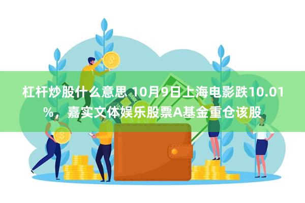 杠杆炒股什么意思 10月9日上海电影跌10.01%，嘉实文体娱乐股票A基金重仓该股