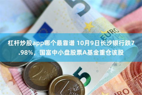 杠杆炒股app哪个最靠谱 10月9日长沙银行跌7.98%，国富中小盘股票A基金重仓该股