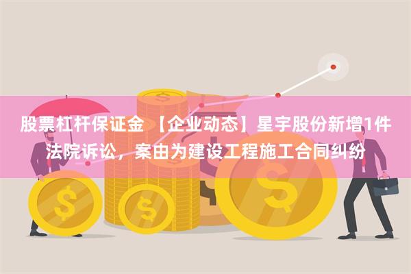 股票杠杆保证金 【企业动态】星宇股份新增1件法院诉讼，案由为建设工程施工合同纠纷