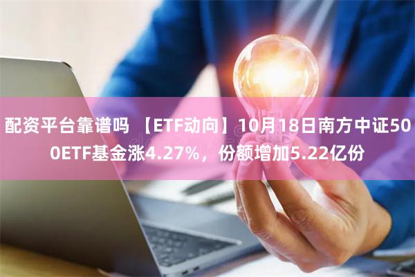 配资平台靠谱吗 【ETF动向】10月18日南方中证500ETF基金涨4.27%，份额增加5.22亿份