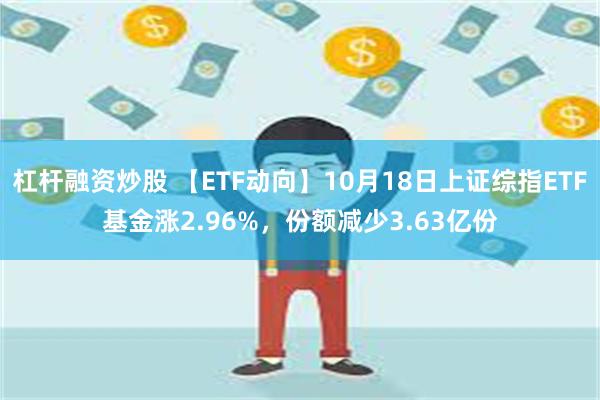 杠杆融资炒股 【ETF动向】10月18日上证综指ETF基金涨2.96%，份额减少3.63亿份