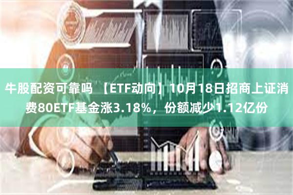 牛股配资可靠吗 【ETF动向】10月18日招商上证消费80ETF基金涨3.18%，份额减少1.12亿份