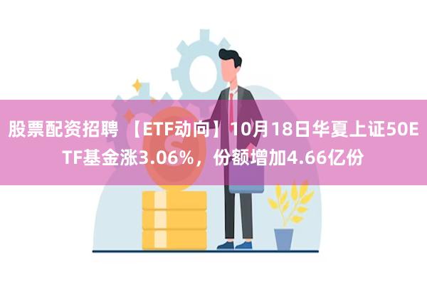 股票配资招聘 【ETF动向】10月18日华夏上证50ETF基金涨3.06%，份额增加4.66亿份