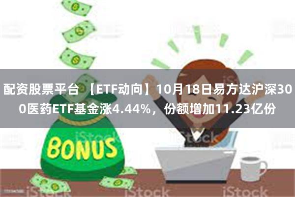 配资股票平台 【ETF动向】10月18日易方达沪深300医药ETF基金涨4.44%，份额增加11.23亿份