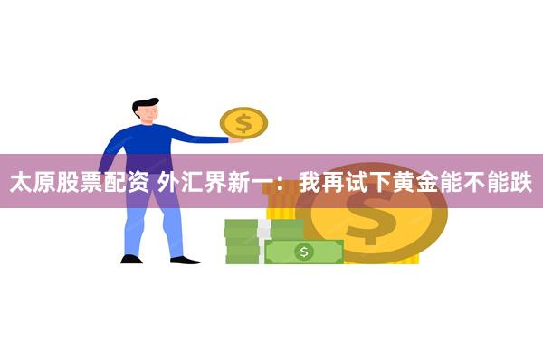 太原股票配资 外汇界新一：我再试下黄金能不能跌