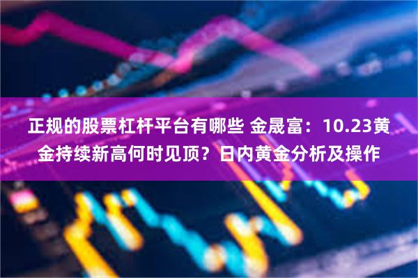 正规的股票杠杆平台有哪些 金晟富：10.23黄金持续新高何时见顶？日内黄金分析及操作