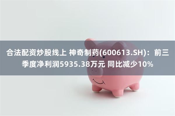 合法配资炒股线上 神奇制药(600613.SH)：前三季度净利润5935.38万元 同比减少10%