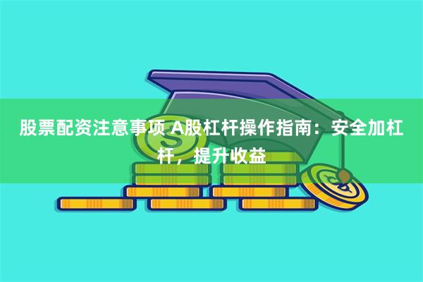 股票配资注意事项 A股杠杆操作指南：安全加杠杆，提升收益