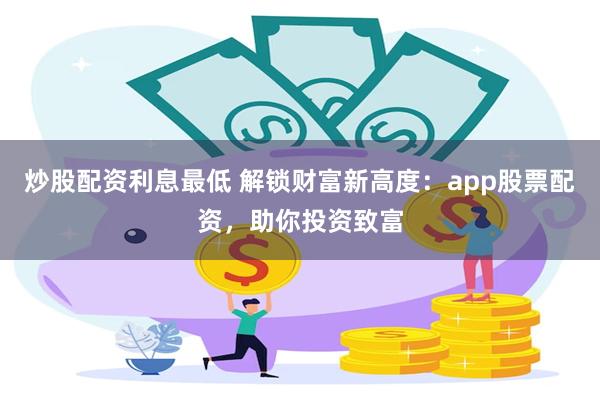 炒股配资利息最低 解锁财富新高度：app股票配资，助你投资致富