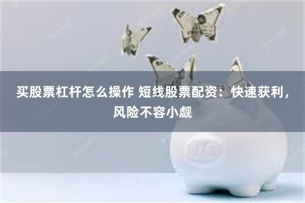 买股票杠杆怎么操作 短线股票配资：快速获利，风险不容小觑