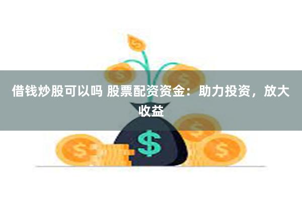 借钱炒股可以吗 股票配资资金：助力投资，放大收益