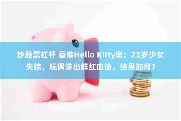 炒股票杠杆 香港Hello Kitty案：23岁少女失踪，玩偶渗出鲜红血渍，结果如何？