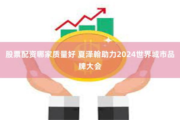 股票配资哪家质量好 夏泽翰助力2024世界城市品牌大会