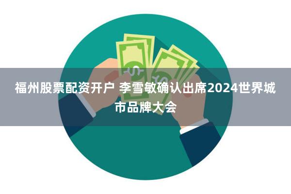 福州股票配资开户 李雪敏确认出席2024世界城市品牌大会