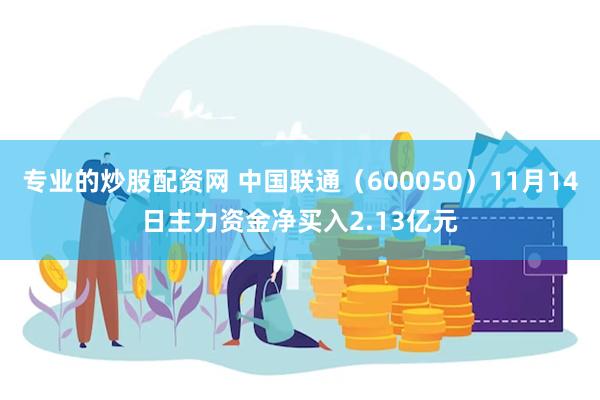 专业的炒股配资网 中国联通（600050）11月14日主力资金净买入2.13亿元