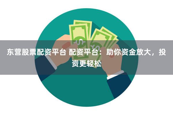 东营股票配资平台 配资平台：助你资金放大，投资更轻松