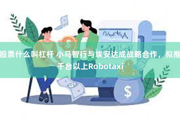 股票什么叫杠杆 小马智行与埃安达成战略合作，拟推千台以上Robotaxi