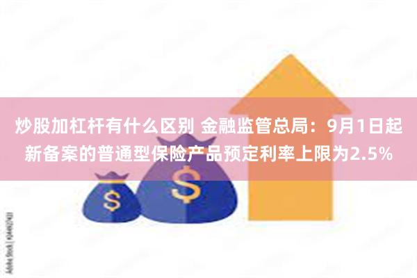 炒股加杠杆有什么区别 金融监管总局：9月1日起新备案的普通型保险产品预定利率上限为2.5%