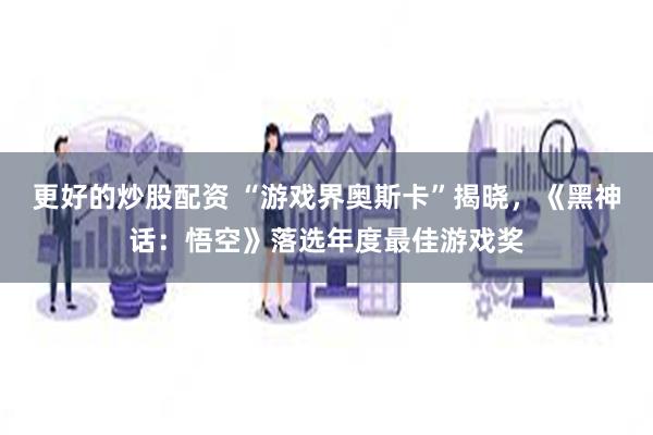 更好的炒股配资 “游戏界奥斯卡”揭晓，《黑神话：悟空》落选年度最佳游戏奖