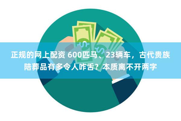 正规的网上配资 600匹马、23辆车，古代贵族陪葬品有多令人咋舌？本质离不开两字