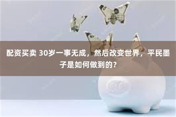 配资买卖 30岁一事无成，然后改变世界，平民墨子是如何做到的？