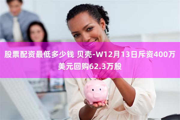 股票配资最低多少钱 贝壳-W12月13日斥资400万美元回购62.3万股