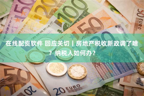 在线配资软件 回应关切丨房地产税收新政调了啥？纳税人如何办？