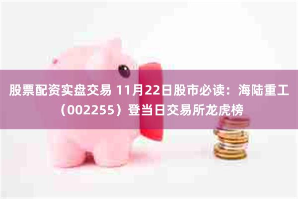 股票配资实盘交易 11月22日股市必读：海陆重工（002255）登当日交易所龙虎榜