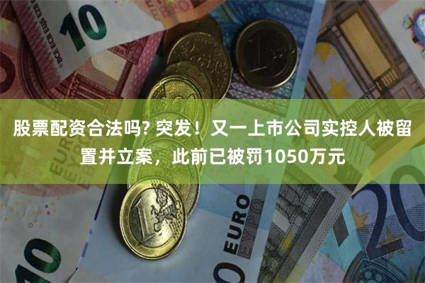 股票配资合法吗? 突发！又一上市公司实控人被留置并立案，此前已被罚1050万元