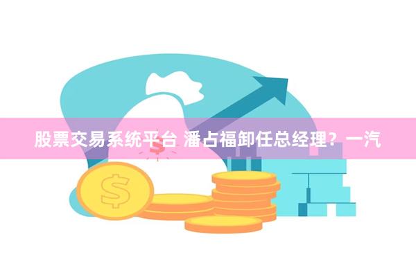 股票交易系统平台 潘占福卸任总经理？一汽