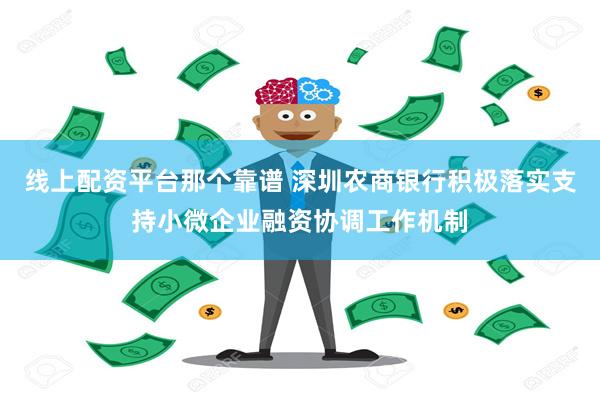 线上配资平台那个靠谱 深圳农商银行积极落实支持小微企业融资协调工作机制