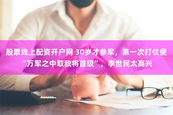 股票线上配资开户网 30岁才参军，第一次打仗便“万军之中取敌将首级”，李世民太高兴