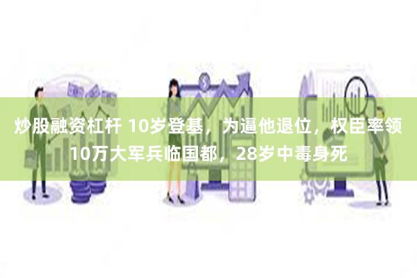 炒股融资杠杆 10岁登基，为逼他退位，权臣率领10万大军兵临国都，28岁中毒身死