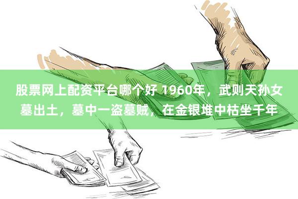 股票网上配资平台哪个好 1960年，武则天孙女墓出土，墓中一盗墓贼，在金银堆中枯坐千年