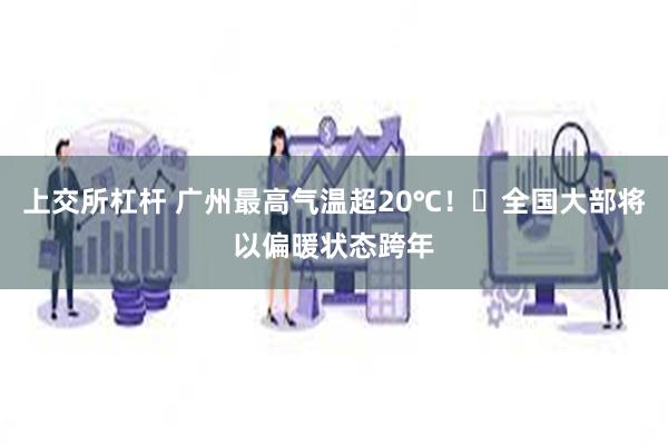 上交所杠杆 广州最高气温超20℃！​全国大部将以偏暖状态跨年