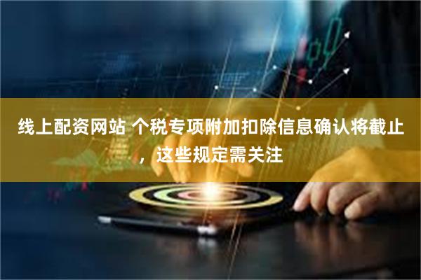 线上配资网站 个税专项附加扣除信息确认将截止，这些规定需关注