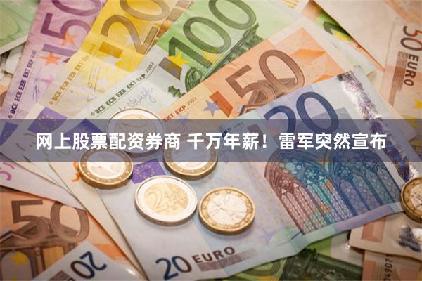 网上股票配资券商 千万年薪！雷军突然宣布