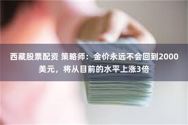 西藏股票配资 策略师：金价永远不会回到2000美元，将从目前的水平上涨3倍